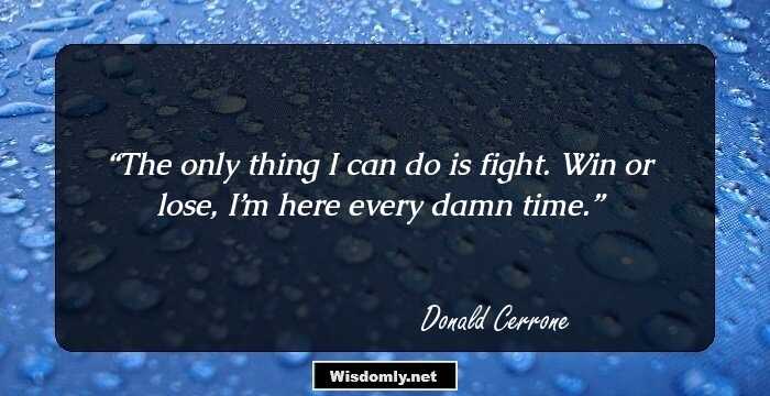 The only thing I can do is fight. Win or lose, I’m here every damn time.