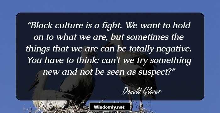 Black culture is a fight. We want to hold on to what we are, but sometimes the things that we are can be totally negative. You have to think: can't we try something new and not be seen as suspect?