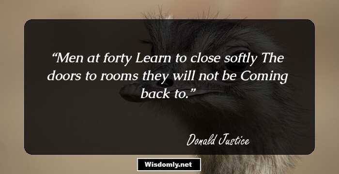 Men at forty
Learn to close softly
The doors to rooms they will not be
Coming back to.