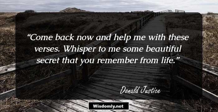 Come back now and help me with these verses. Whisper to me some beautiful secret that you remember from life.