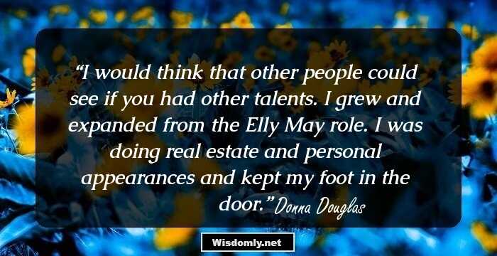 I would think that other people could see if you had other talents. I grew and expanded from the Elly May role. I was doing real estate and personal appearances and kept my foot in the door.