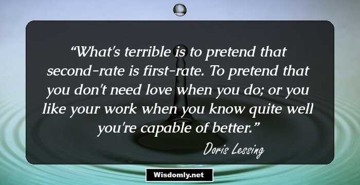 What's terrible is to pretend that second-rate is first-rate. To pretend that you don't need love when you do; or you like your work when you know quite well you're capable of better.