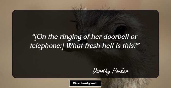 [On the ringing of her doorbell or telephone:] What fresh hell is this?