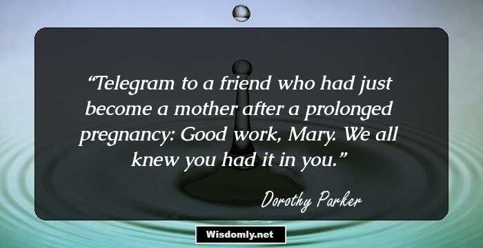 Telegram to a friend who had just become a mother after a prolonged pregnancy: Good work, Mary. We all knew you had it in you.