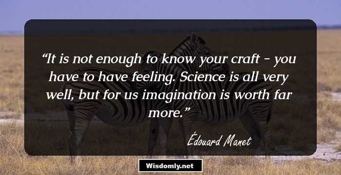 It is not enough to know your craft - you have to have feeling. Science is all very well, but for us imagination is worth far more.