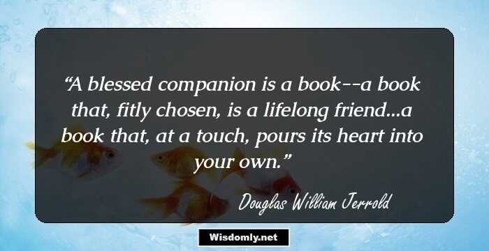 A blessed companion is a book--a book that, fitly chosen, is a lifelong friend...a book that, at a touch, pours its heart into your own.