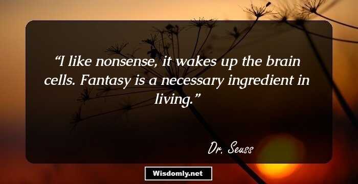 I like nonsense, it wakes up the brain cells. Fantasy is a necessary ingredient in living.