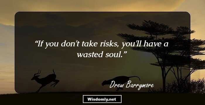 If you don't take risks, you'll have a wasted soul.