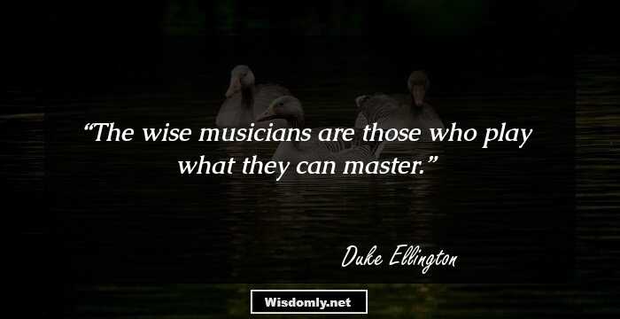 The wise musicians are those who play what they can master.