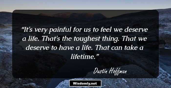 It's very painful for us to feel we deserve a life. That's the toughest thing. That we deserve to have a life. That can take a lifetime.