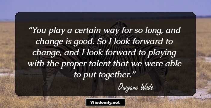 You play a certain way for so long, and change is good. So I look forward to change, and I look forward to playing with the proper talent that we were able to put together.