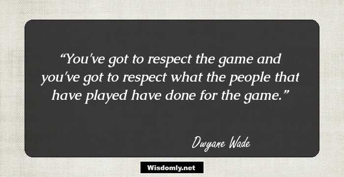 You've got to respect the game and you've got to respect what the people that have played have done for the game.