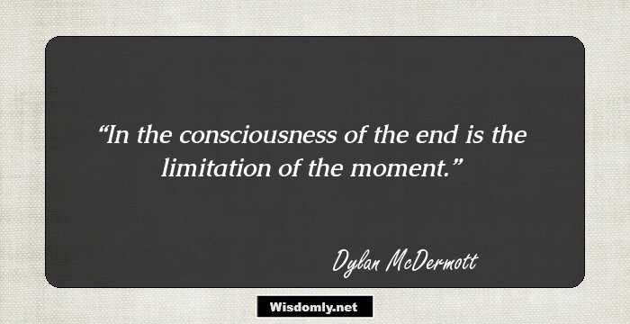 In the consciousness of the end is the limitation of the moment.