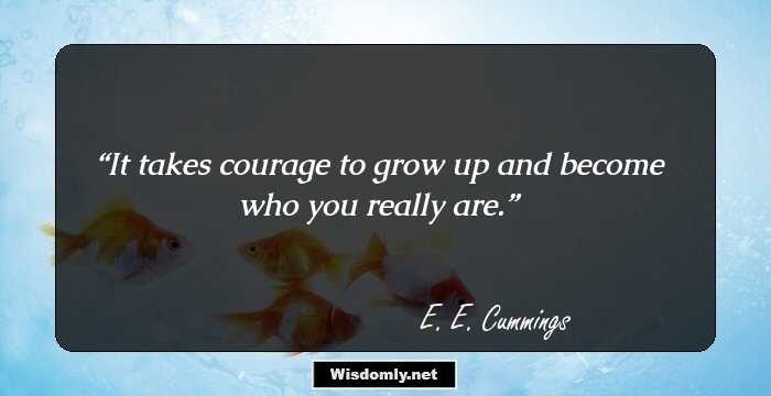 It takes courage to grow up and become who you really are.