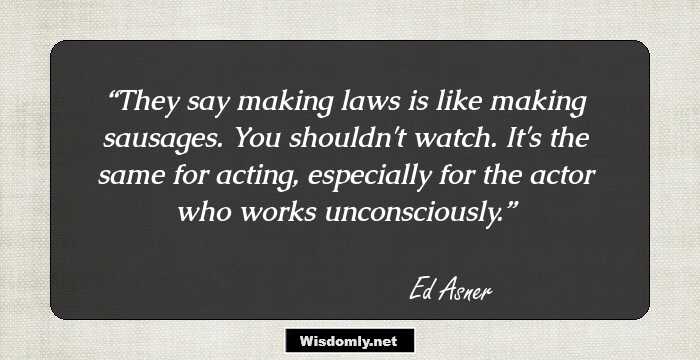 They say making laws is like making sausages. You shouldn't watch. It's the same for acting, especially for the actor who works unconsciously.