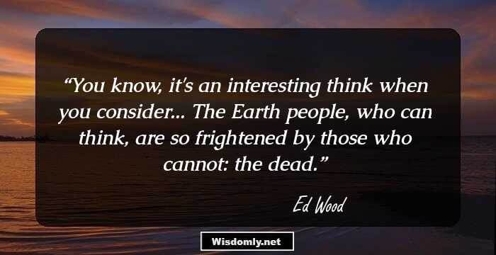 You know, it's an interesting think when you consider... The Earth people, who can think, are so frightened by those who cannot: the dead.