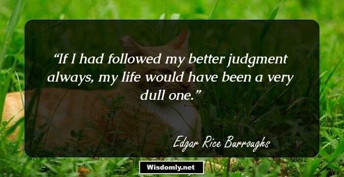 If I had followed my better judgment always, my life would have been a very dull one.