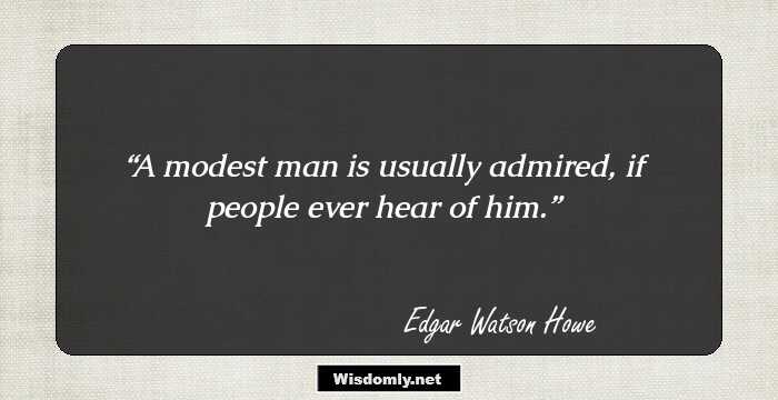 A modest man is usually admired, if people ever hear of him.