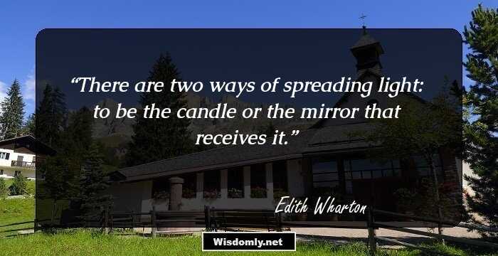 There are two ways of spreading light: to be the candle or the mirror that receives it.