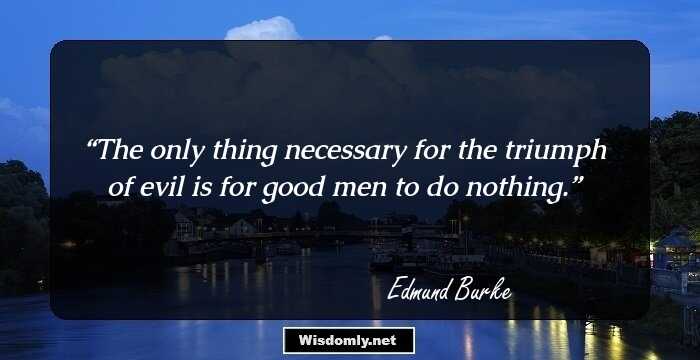 The only thing necessary for the triumph of evil is for good men to do nothing.