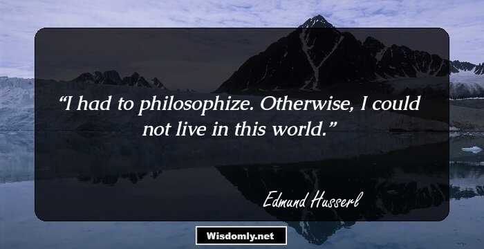 I had to philosophize. Otherwise, I could not live in this world.