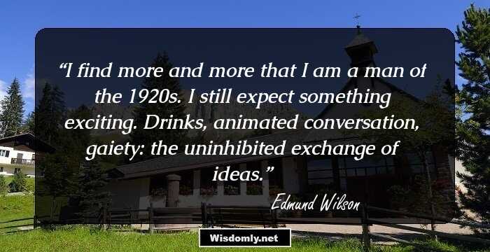 I find more and more that I am a man of the 1920s. I still expect something exciting. Drinks, animated conversation, gaiety: the uninhibited exchange of ideas.