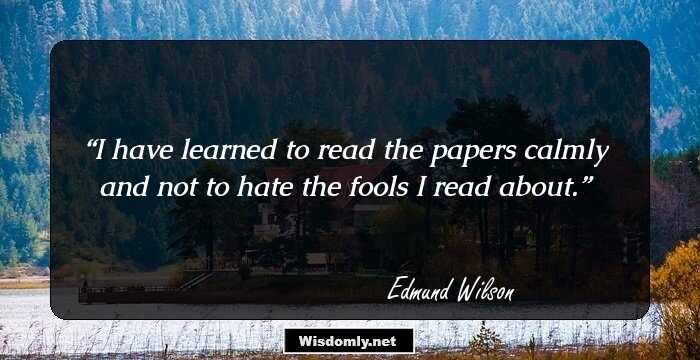 I have learned to read the papers calmly and not to hate the fools I read about.