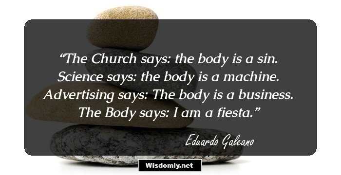 The Church says: the body is a sin.
Science says: the body is a machine.
Advertising says: The body is a business.
The Body says: I am a fiesta.