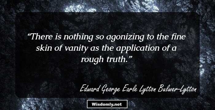 There is nothing so agonizing to the fine skin of vanity as the application of a rough truth.