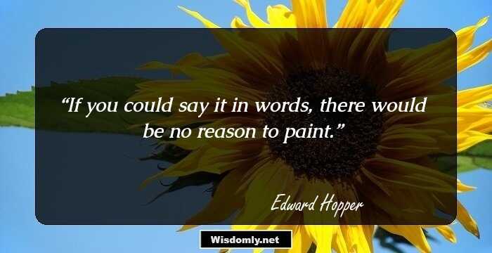 If you could say it in words, there would be no reason to paint.