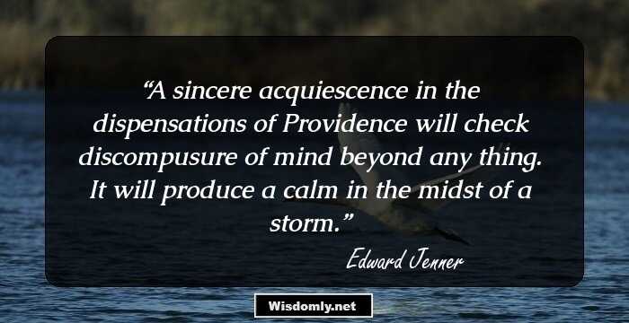 A sincere acquiescence in the dispensations of Providence will check discompusure of mind beyond any thing. It will produce a calm in the midst of a storm.