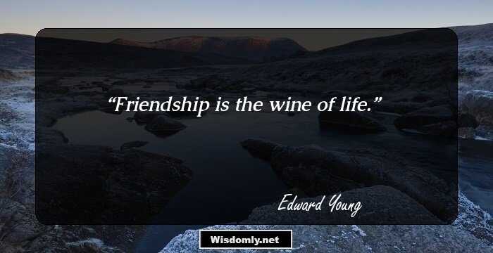 Friendship is the wine of life.