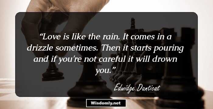 Love is like the rain. It comes in a drizzle sometimes. Then it starts pouring and if you're not careful it will drown you.