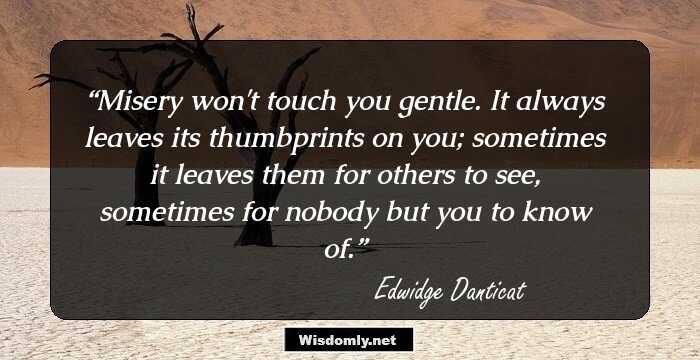 Misery won't touch you gentle. It always leaves its thumbprints on you; sometimes it leaves them for others to see, sometimes for nobody but you to know of.