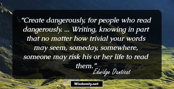 Create dangerously, for people who read dangerously. ... Writing, knowing in part that no matter how trivial your words may seem, someday, somewhere, someone may risk his or her life to read them.