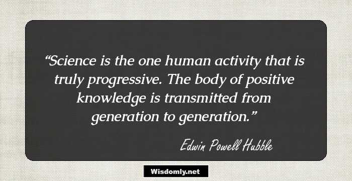 Science is the one human activity that is truly progressive. The body of positive knowledge is transmitted from generation to generation.