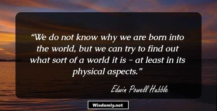 We do not know why we are born into the world, but we can try to find out what sort of a world it is - at least in its physical aspects.