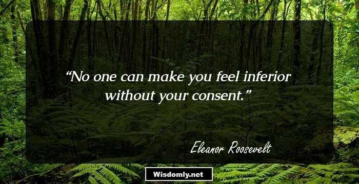 No one can make you feel inferior without your consent.