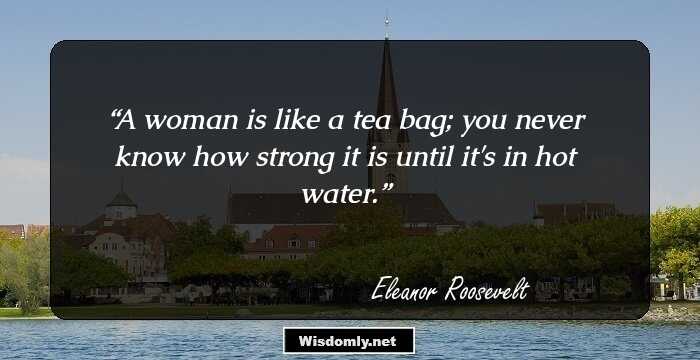 A woman is like a tea bag; you never know how strong it is until it's in hot water.