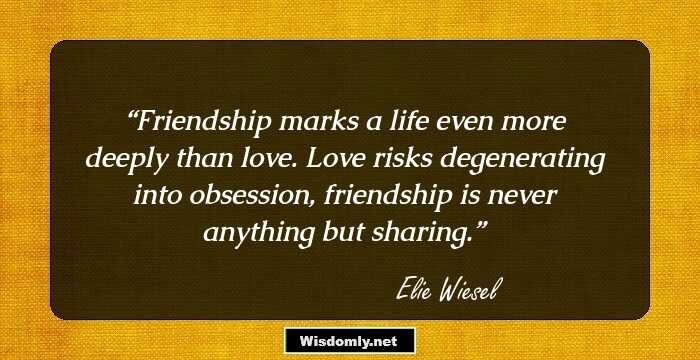 Friendship marks a life even more deeply than love. Love risks degenerating into obsession, friendship is never anything but sharing.