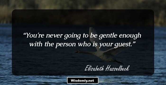 You're never going to be gentle enough with the person who is your guest.