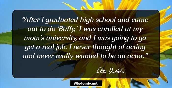 After I graduated high school and came out to do 'Buffy,' I was enrolled at my mom's university, and I was going to go get a real job. I never thought of acting and never really wanted to be an actor.