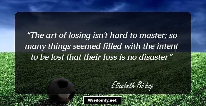 The art of losing isn't hard to master;
so many things seemed filled with the intent
to be lost that their loss is no disaster