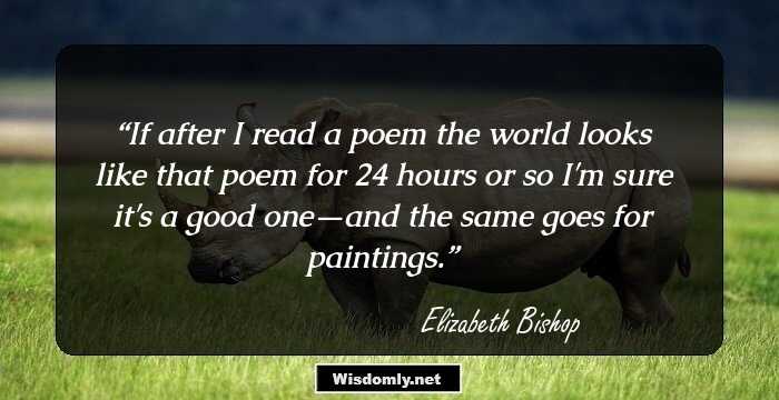 If after I read a poem the world looks like that poem for 24 hours or so I'm sure it's a good one—and the same goes for paintings.