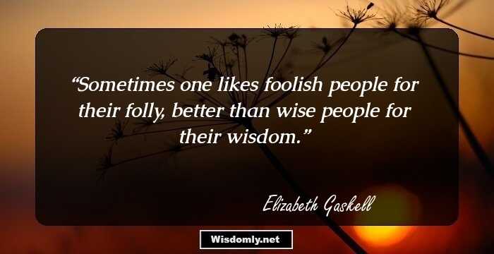 Sometimes one likes foolish people for their folly, better than wise people for their wisdom.