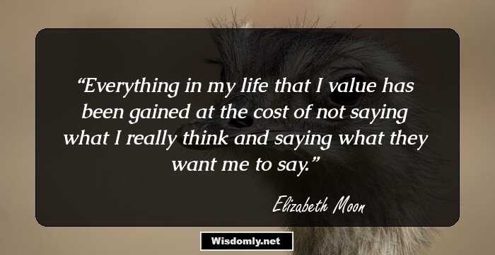 Everything in my life that I value has been gained at the cost of not saying what I really think and saying what they want me to say.