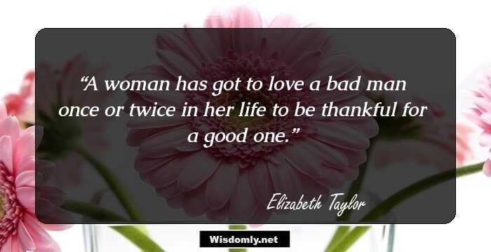 A woman has got to love a bad man once or twice in her life to be thankful for a good one.