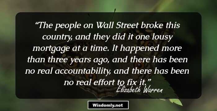 The people on Wall Street broke this country, and they did it one lousy mortgage at a time. It happened more than three years ago, and there has been no real accountability, and there has been no real effort to fix it.