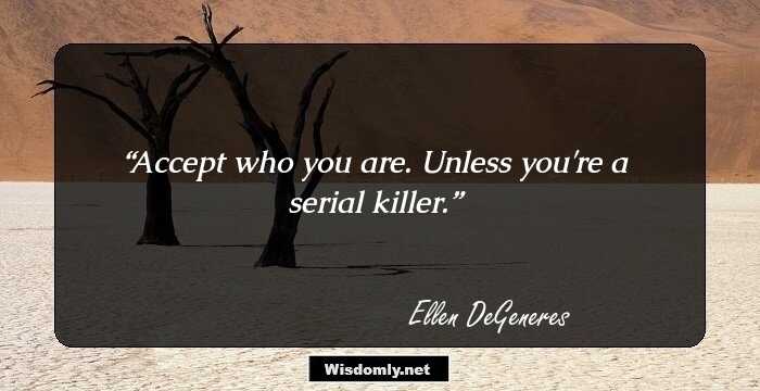 Accept who you are. Unless you're a serial killer.