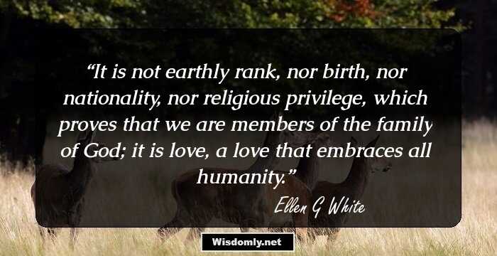 It is not earthly rank, nor birth, nor nationality, nor religious privilege, which proves that we are members of the family of God; it is love, a love that embraces all humanity.